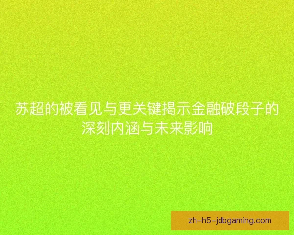 苏超的被看见与更关键揭示金融破段子的深刻内涵与未来影响 苏超的被看见与更关键揭示金融破段子的深刻内涵与未来影响