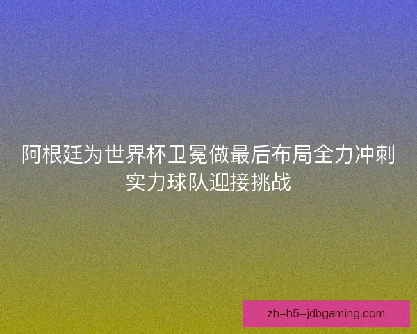 阿根廷为世界杯卫冕做最后布局全力冲刺实力球队迎接挑战 阿根廷为世界杯卫冕做最后布局全力冲刺实力球队迎接挑战