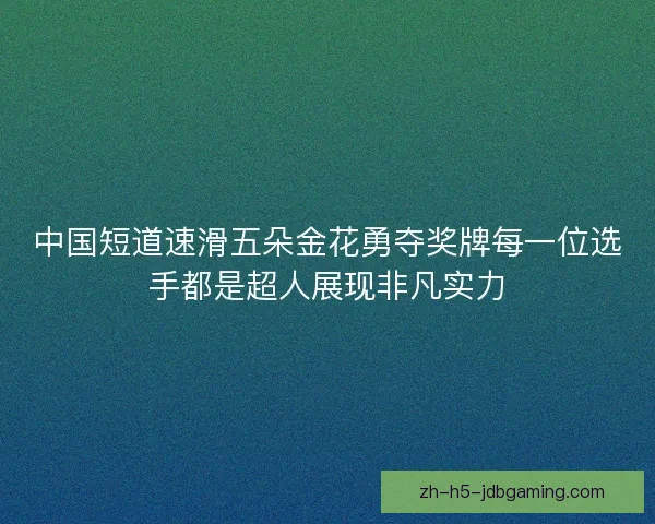 中国短道速滑五朵金花勇夺奖牌每一位选手都是超人展现非凡实力