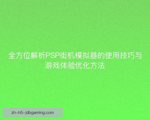 全方位解析PSP街机模拟器的使用技巧与游戏体验优化方法 全方位解析PSP街机模拟器的使用技巧与游戏体验优化方法