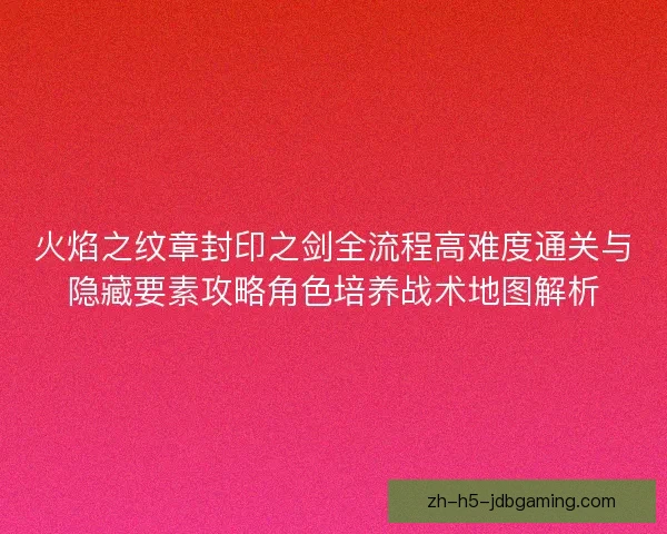火焰之纹章封印之剑全流程高难度通关与隐藏要素攻略角色培养战术地图解析