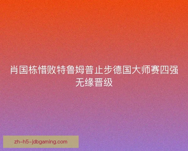 肖国栋惜败特鲁姆普止步德国大师赛四强无缘晋级