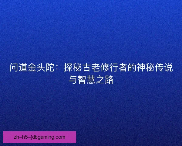 问道金头陀:探秘古老修行者的神秘传说与智慧之路 问道金头陀:探秘古老修行者的神秘传说与智慧之路