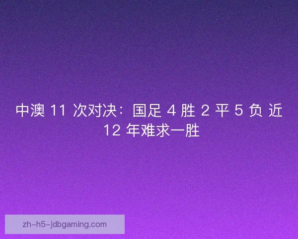 中澳 11 次对决：国足 4 胜 2 平 5 负 近 12 年难求一胜