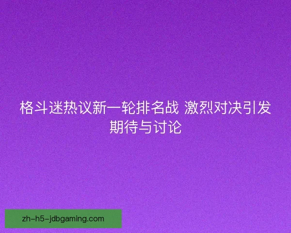 格斗迷热议新一轮排名战 激烈对决引发期待与讨论 格斗迷热议新一轮排名战 激烈对决引发期待与讨论