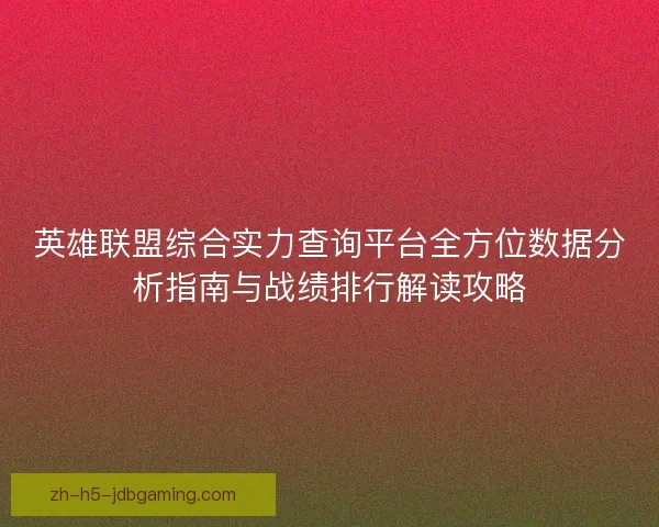 英雄联盟综合实力查询平台全方位数据分析指南与战绩排行解读攻略 英雄联盟综合实力查询平台全方位数据分析指南与战绩排行解读攻略