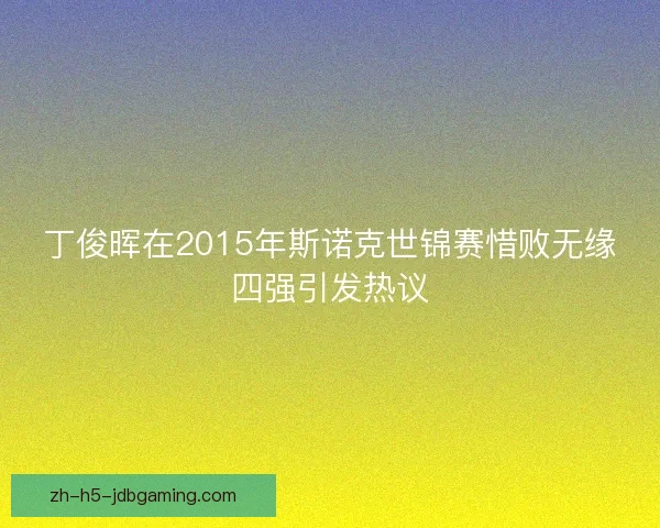 丁俊晖在2015年斯诺克世锦赛惜败无缘四强引发热议 丁俊晖在2015年斯诺克世锦赛惜败无缘四强引发热议