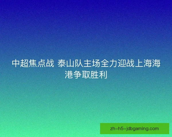 中超焦点战 泰山队主场全力迎战上海海港争取胜利 中超焦点战 泰山队主场全力迎战上海海港争取胜利