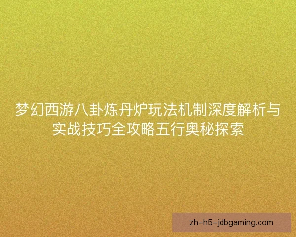 梦幻西游八卦炼丹炉玩法机制深度解析与实战技巧全攻略五行奥秘探索 梦幻西游八卦炼丹炉玩法机制深度解析与实战技巧全攻略五行奥秘探索