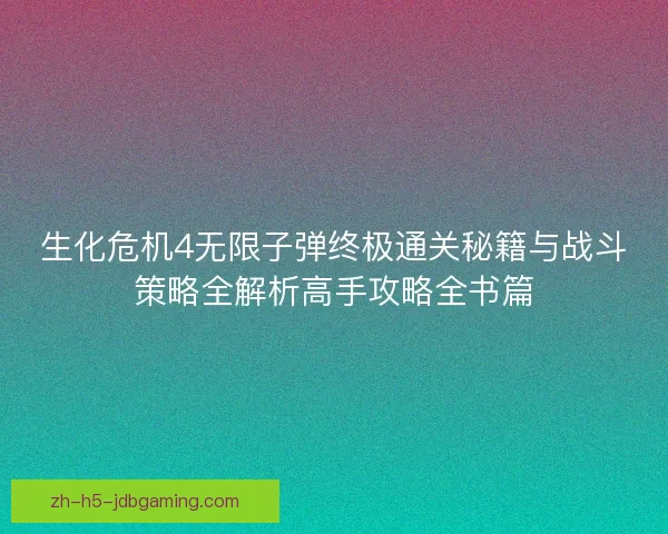 生化危机4无限子弹终极通关秘籍与战斗策略全解析高手攻略全书篇 生化危机4无限子弹终极通关秘籍与战斗策略全解析高手攻略全书篇