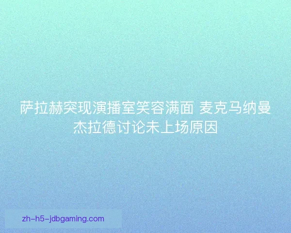 萨拉赫突现演播室笑容满面 麦克马纳曼杰拉德讨论未上场原因