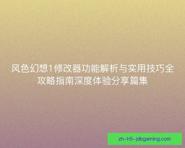 风色幻想1修改器功能解析与实用技巧全攻略指南深度体验分享篇集 风色幻想1修改器功能解析与实用技巧全攻略指南深度体验分享篇集