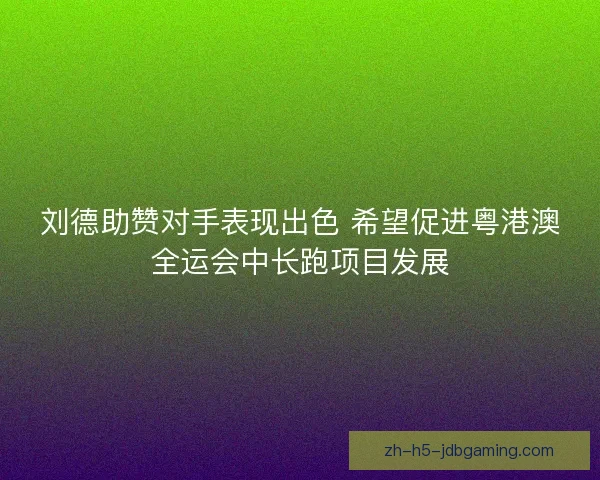 刘德助赞对手表现出色 希望促进粤港澳全运会中长跑项目发展 刘德助赞对手表现出色 希望促进粤港澳全运会中长跑项目发展