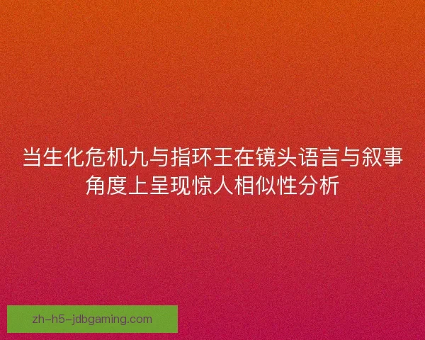 当生化危机九与指环王在镜头语言与叙事角度上呈现惊人相似性分析