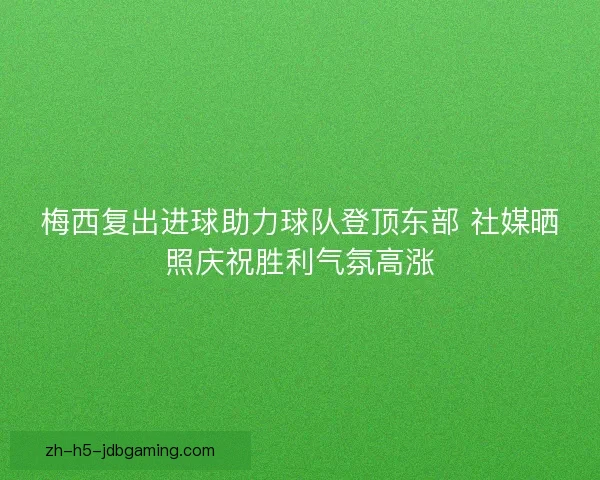 梅西复出进球助力球队登顶东部 社媒晒照庆祝胜利气氛高涨