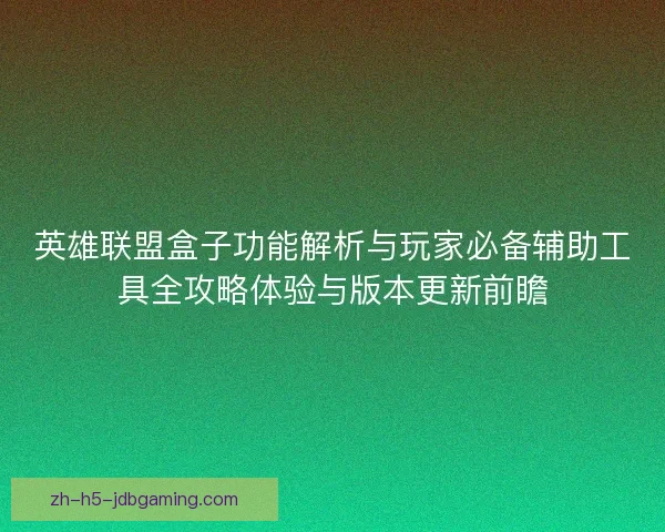 英雄联盟盒子功能解析与玩家必备辅助工具全攻略体验与版本更新前瞻 英雄联盟盒子功能解析与玩家必备辅助工具全攻略体验与版本更新前瞻
