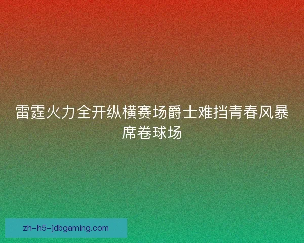 雷霆火力全开纵横赛场爵士难挡青春风暴席卷球场 雷霆火力全开纵横赛场爵士难挡青春风暴席卷球场