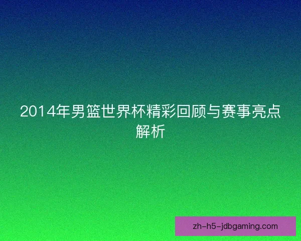 2014年男篮世界杯精彩回顾与赛事亮点解析 2014年男篮世界杯精彩回顾与赛事亮点解析