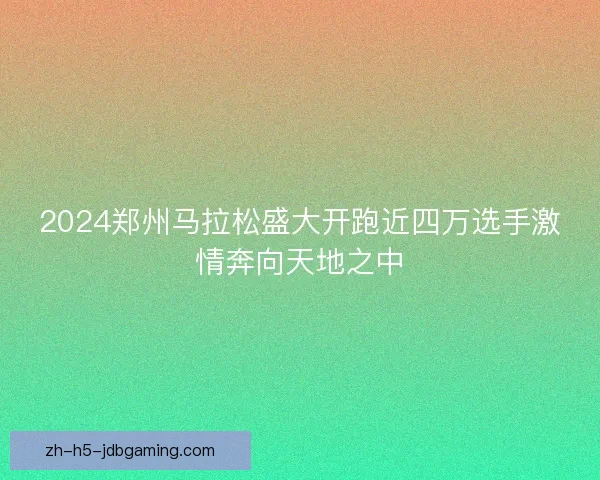 2024郑州马拉松盛大开跑近四万选手激情奔向天地之中 2024郑州马拉松盛大开跑近四万选手激情奔向天地之中