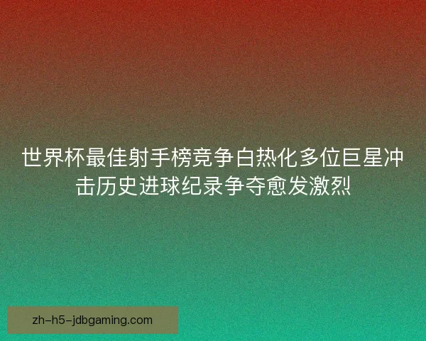 世界杯最佳射手榜竞争白热化多位巨星冲击历史进球纪录争夺愈发激烈 世界杯最佳射手榜竞争白热化多位巨星冲击历史进球纪录争夺愈发激烈